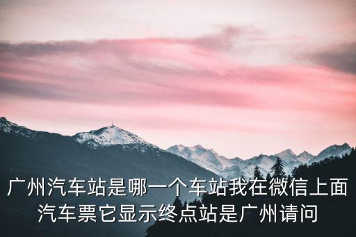 廣州汽車站，廣州汽車站是哪一個(gè)車站我在微信上面汽車票它顯示終點(diǎn)站是廣州請(qǐng)問