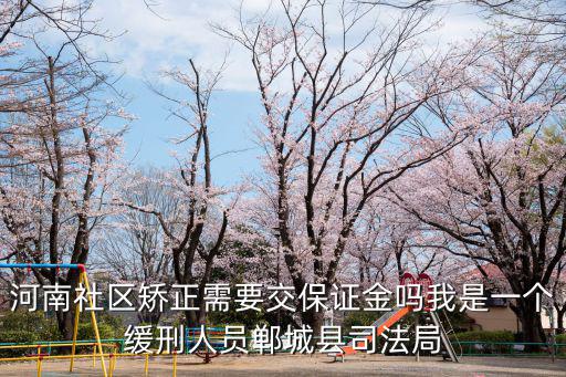 河南社區(qū)矯正需要交保證金嗎我是一個緩刑人員鄲城縣司法局