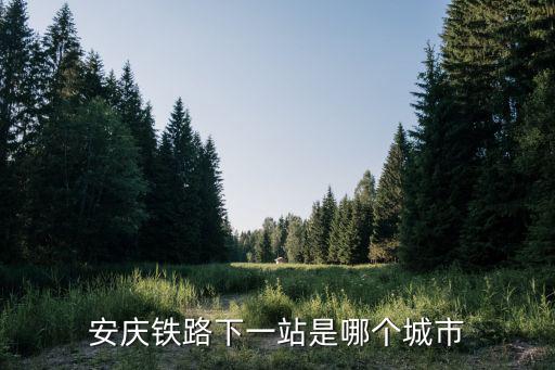 安慶鐵路下一站是哪個(gè)城市
