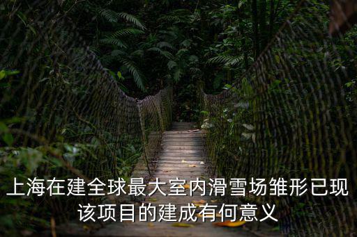 上海在建全球最大室內(nèi)滑雪場雛形已現(xiàn)該項(xiàng)目的建成有何意義
