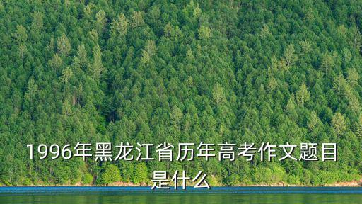 1996年黑龍江省歷年高考作文題目是什么