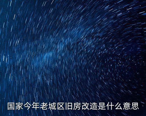 老城區改造，國家今年老城區舊房改造是什么意思
