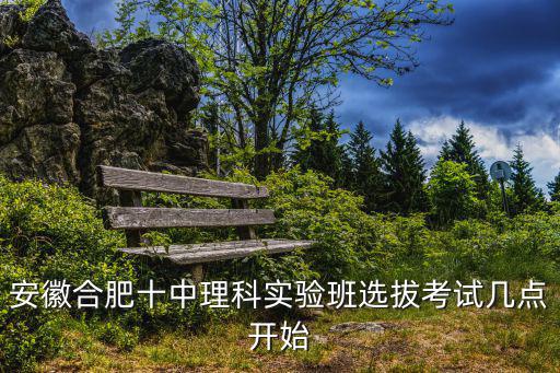 安徽合肥十中理科實驗班選拔考試幾點開始