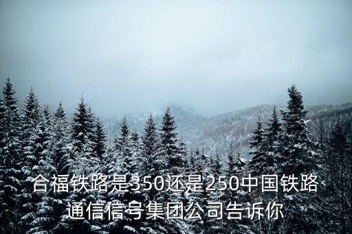 合福鐵路是350還是250中國鐵路通信信號集團(tuán)公司告訴你