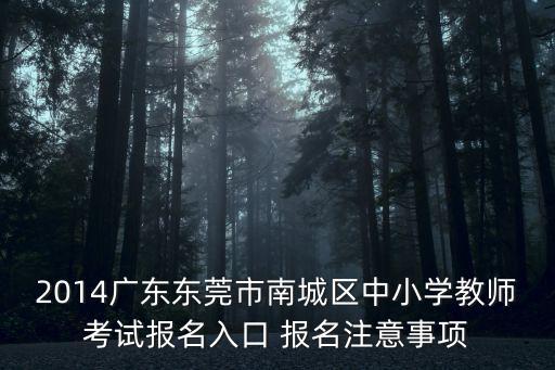 2014廣東東莞市南城區中小學教師考試報名入口 報名注意事項