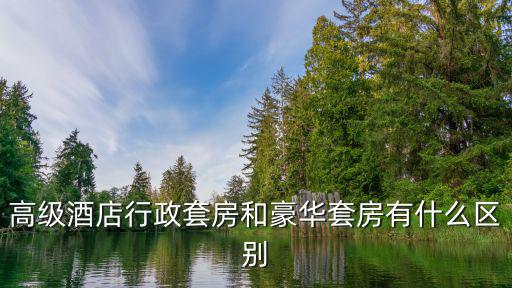 高級酒店行政套房和豪華套房有什么區別