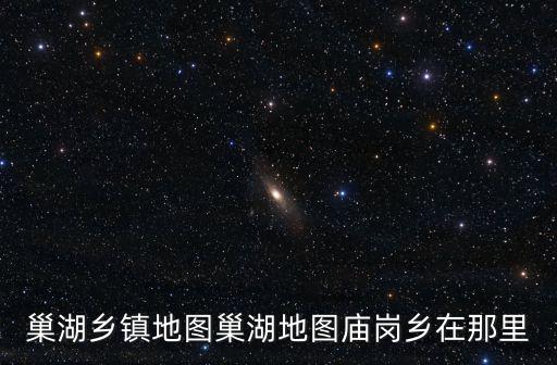 巢湖鄉鎮地圖巢湖地圖廟崗鄉在那里
