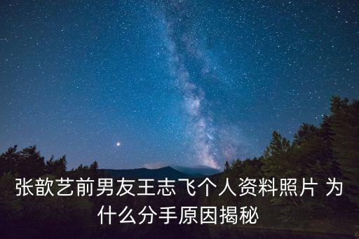 張歆藝前男友王志飛個(gè)人資料照片 為什么分手原因揭秘