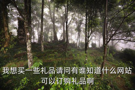 我想買一些禮品請問有誰知道什么網(wǎng)站可以訂購禮品啊