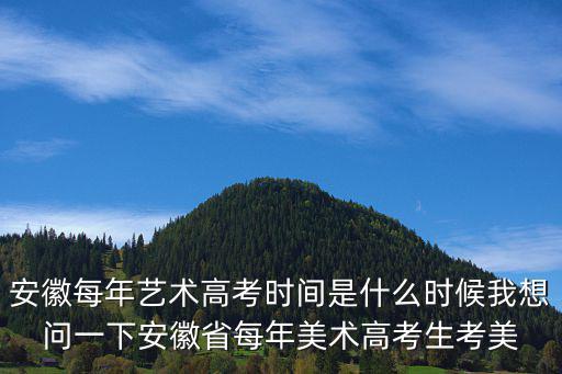 安徽每年藝術高考時間是什么時候我想問一下安徽省每年美術高考生考美