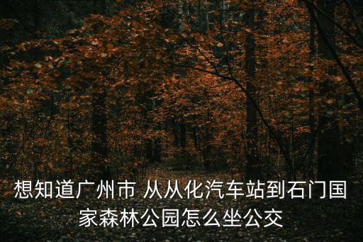 想知道廣州市 從從化汽車站到石門國家森林公園怎么坐公交