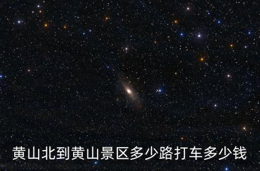 黃山北到黃山景區多少路打車多少錢