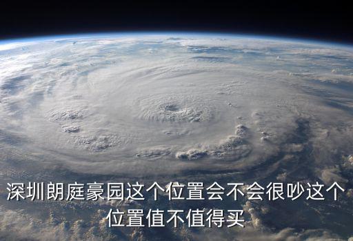 深圳朗庭豪園這個(gè)位置會(huì)不會(huì)很吵這個(gè)位置值不值得買