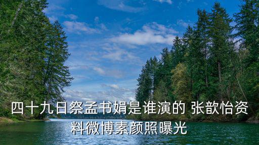 四十九日祭孟書娟是誰演的 張歆怡資料微博素顏照曝光