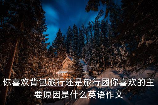 你喜歡背包旅行還是旅行團你喜歡的主要原因是什么英語作文