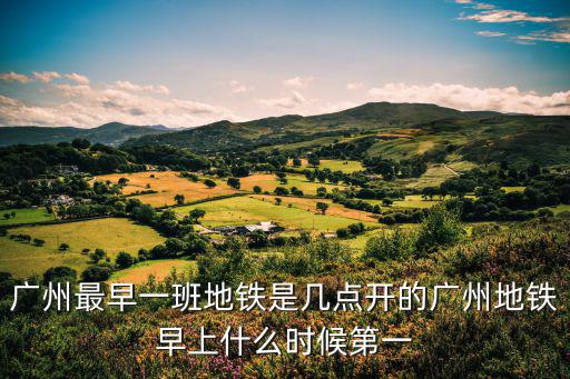 廣州最早一班地鐵是幾點開的廣州地鐵早上什么時候第一