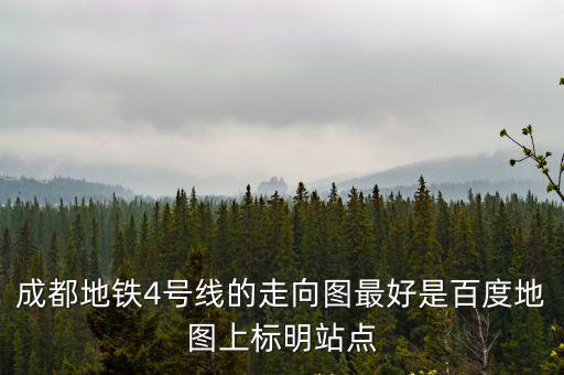 4號線地鐵站點線路圖，成都地鐵4號線的走向圖最好是百度地圖上標明站點