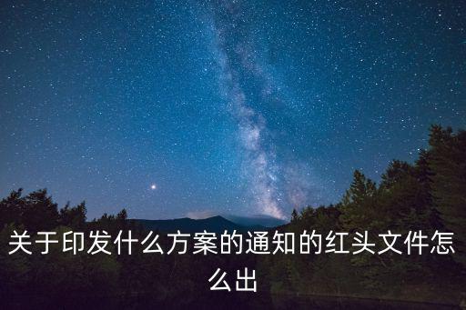 關于印發(fā)什么方案的通知的紅頭文件怎么出