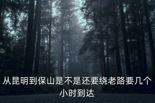 昆明到保山，從昆明到保山是不是還要繞老路要幾個(gè)小時(shí)到達(dá)