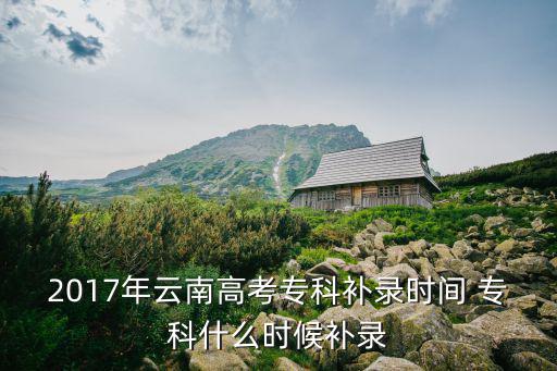 2017年云南高考專科補(bǔ)錄時(shí)間 專科什么時(shí)候補(bǔ)錄