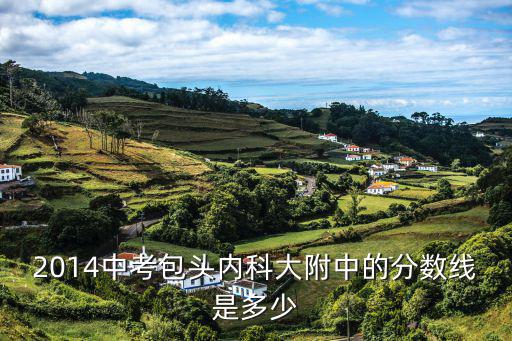 內科大附中，2014中考包頭內科大附中的分數線是多少
