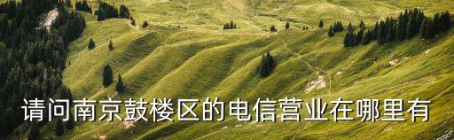 請問南京鼓樓區的電信營業在哪里有