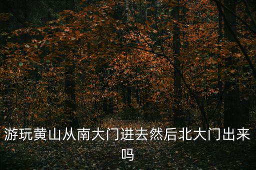 游玩黃山從南大門進去然后北大門出來嗎