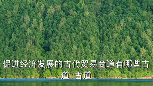 促進(jìn)經(jīng)濟(jì)發(fā)展的古代貿(mào)易商道有哪些古道  古道
