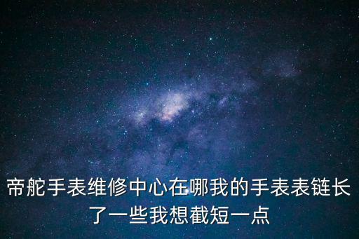 帝舵手表維修中心在哪我的手表表鏈長了一些我想截短一點(diǎn)