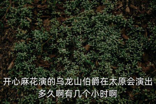 開心麻花烏龍山伯爵，開心麻花演的烏龍山伯爵在太原會演出多久啊有幾個小時啊