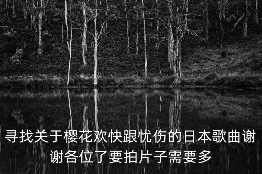 尋找關(guān)于櫻花歡快跟憂傷的日本歌曲謝謝各位了要拍片子需要多