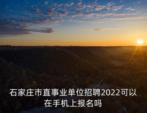 石家莊市直事業(yè)單位招聘2022可以在手機(jī)上報(bào)名嗎
