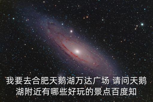 我要去合肥天鵝湖萬達廣場 請問天鵝湖附近有哪些好玩的景點百度知