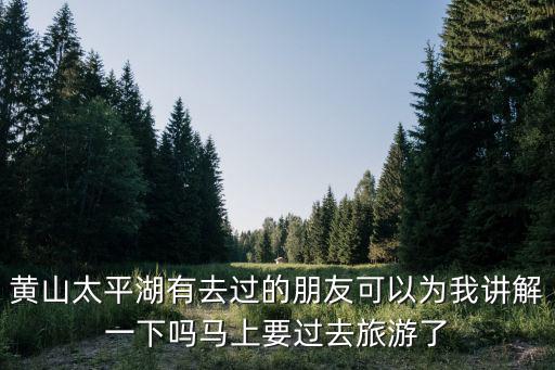 黃山太平湖有去過的朋友可以為我講解一下嗎馬上要過去旅游了