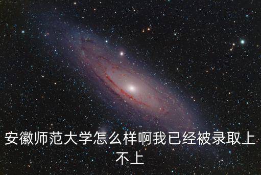 安徽師范大學怎么樣，安徽師范大學怎么樣啊我已經被錄取上不上