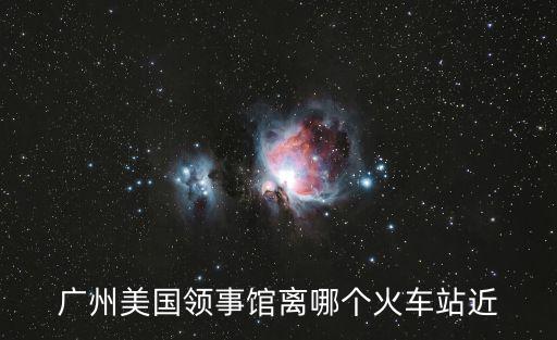 廣州美國領事館離哪個火車站近