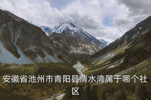 安徽省池州市青陽(yáng)縣清水灣屬于哪個(gè)社區(qū)