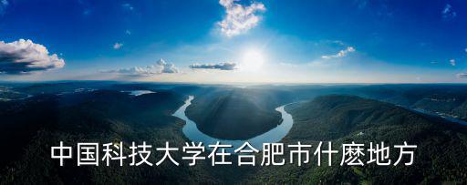 中科大在哪，中科大在哪個區(qū)