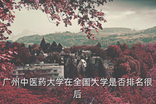 廣州中醫(yī)藥大學(xué)在全國(guó)大學(xué)是否排名很后