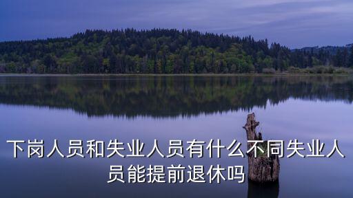 下崗失業人員，下崗人員和失業人員有什么不同失業人員能提前退休嗎