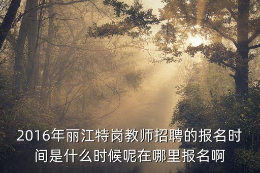 2016年麗江特崗教師招聘的報名時間是什么時候呢在哪里報名啊