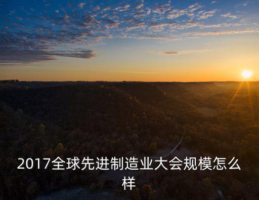 2017全球先進制造業大會規模怎么樣