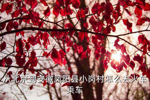 從北京到安徽鳳陽縣小崗村怎么去火車乘車