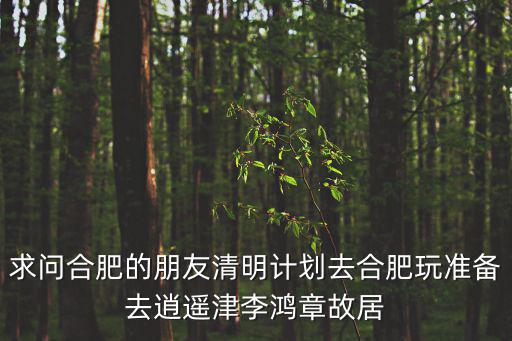 求問合肥的朋友清明計劃去合肥玩準(zhǔn)備去逍遙津李鴻章故居