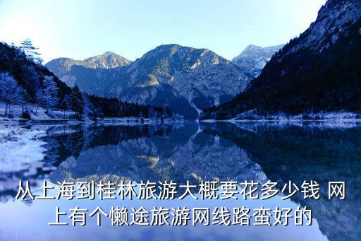 從上海到桂林旅游大概要花多少錢 網(wǎng)上有個(gè)懶途旅游網(wǎng)線路蠻好的