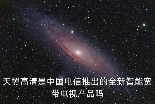 天翼高清是中國電信推出的全新智能寬帶電視產品嗎