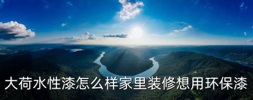 大荷水性漆怎么樣家里裝修想用環保漆