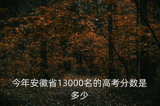 安徽高考分數(shù)，今年安徽省13000名的高考分數(shù)是多少