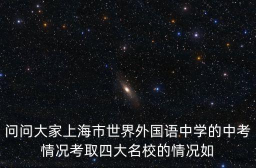 問問大家上海市世界外國語中學(xué)的中考情況考取四大名校的情況如