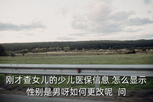 剛才查女兒的少兒醫(yī)保信息 怎么顯示性別是男呀如何更改呢  問